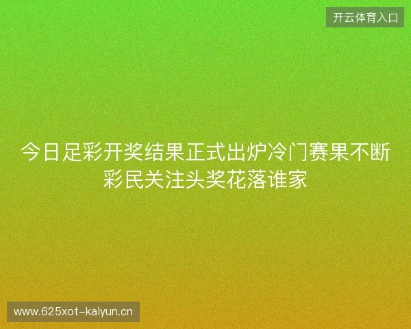 今日足彩开奖结果正式出炉冷门赛果不断彩民关注头奖花落谁家